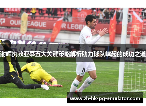 谢晖执教亚泰五大关键策略解析助力球队崛起的成功之道