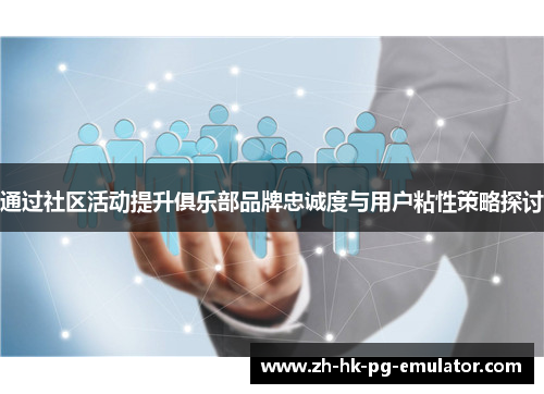 通过社区活动提升俱乐部品牌忠诚度与用户粘性策略探讨