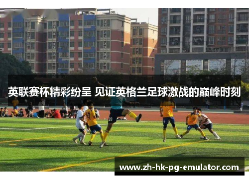 英联赛杯精彩纷呈 见证英格兰足球激战的巅峰时刻