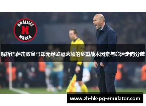 解析巴萨击败皇马却无缘欧冠荣耀的多重战术因素与命运走向分歧