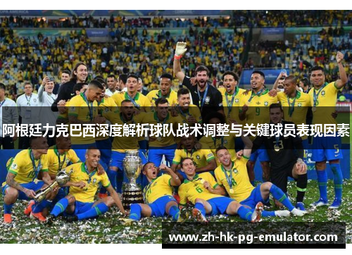 阿根廷力克巴西深度解析球队战术调整与关键球员表现因素