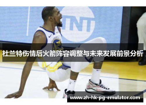 杜兰特伤情后火箭阵容调整与未来发展前景分析