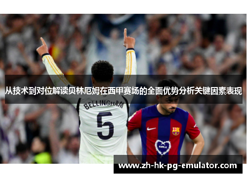 从技术到对位解读贝林厄姆在西甲赛场的全面优势分析关键因素表现