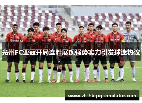 光州FC亚冠开局连胜展现强势实力引发球迷热议