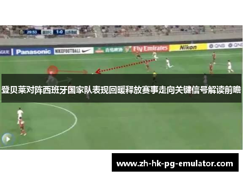 登贝莱对阵西班牙国家队表现回暖释放赛事走向关键信号解读前瞻
