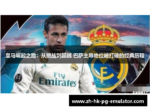 皇马崛起之路：从挑战到超越 巴萨主导地位被打破的经典历程