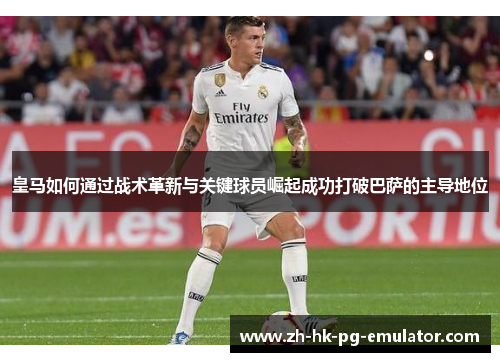 皇马如何通过战术革新与关键球员崛起成功打破巴萨的主导地位