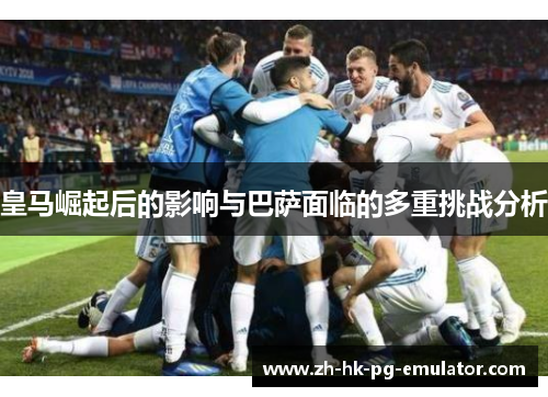 皇马崛起后的影响与巴萨面临的多重挑战分析