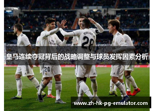 皇马连续夺冠背后的战略调整与球员发挥因素分析