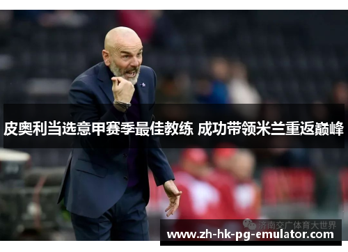 皮奥利当选意甲赛季最佳教练 成功带领米兰重返巅峰