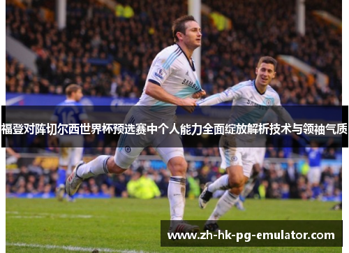 福登对阵切尔西世界杯预选赛中个人能力全面绽放解析技术与领袖气质