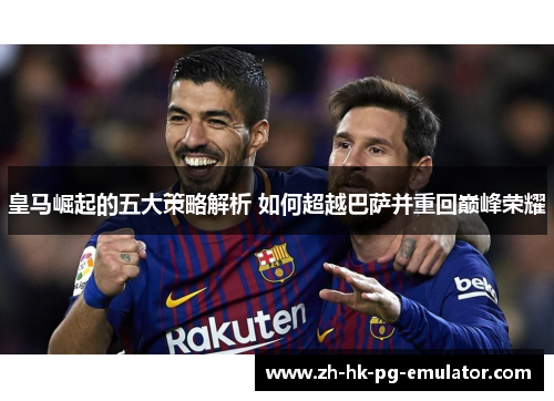 皇马崛起的五大策略解析 如何超越巴萨并重回巅峰荣耀