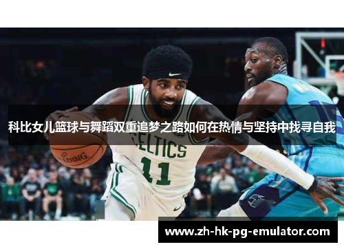科比女儿篮球与舞蹈双重追梦之路如何在热情与坚持中找寻自我