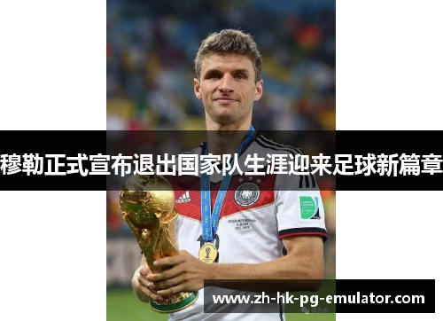 穆勒正式宣布退出国家队生涯迎来足球新篇章