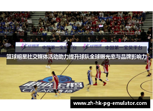 篮球明星社交媒体活动助力提升球队全球曝光率与品牌影响力