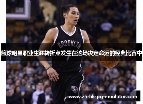 篮球明星职业生涯转折点发生在这场决定命运的经典比赛中