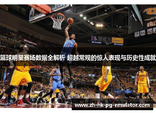 篮球明星赛场数据全解析 超越常规的惊人表现与历史性成就