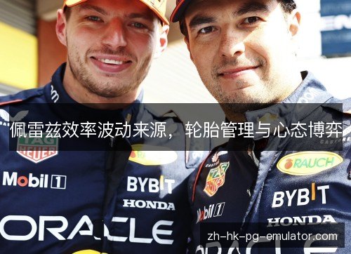 佩雷兹效率波动来源,轮胎管理与心态博弈 佩雷兹效率波动来源,轮胎管理与心态博弈