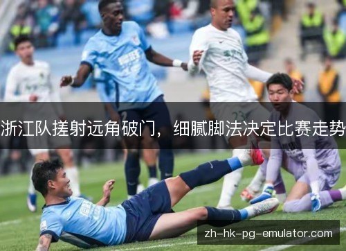 浙江队搓射远角破门,细腻脚法决定比赛走势 浙江队搓射远角破门,细腻脚法决定比赛走势