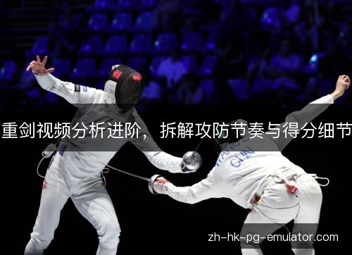 重剑视频分析进阶，拆解攻防节奏与得分细节