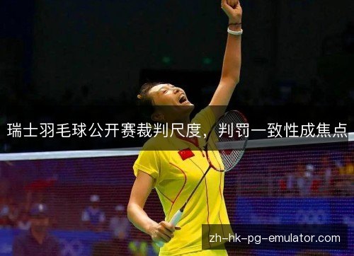 瑞士羽毛球公开赛裁判尺度，判罚一致性成焦点